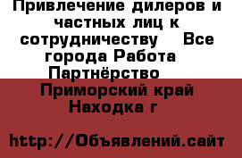 Привлечение дилеров и частных лиц к сотрудничеству. - Все города Работа » Партнёрство   . Приморский край,Находка г.
